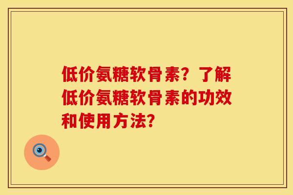 低价氨糖软骨素？了解低价氨糖软骨素的功效和使用方法？