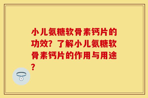 小儿氨糖软骨素钙片的功效？了解小儿氨糖软骨素钙片的作用与用途？