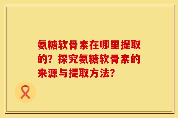 氨糖软骨素在哪里提取的？探究氨糖软骨素的来源与提取方法？