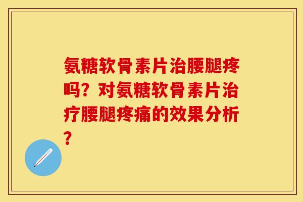 氨糖软骨素片治腰腿疼吗？对氨糖软骨素片治疗腰腿疼痛的效果分析？