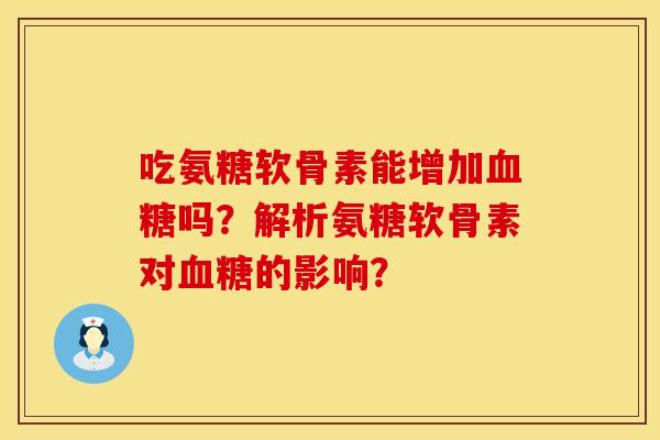 吃氨糖软骨素能增加血糖吗？解析氨糖软骨素对血糖的影响？