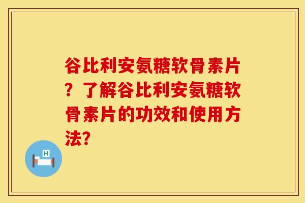 谷比利安氨糖软骨素片？了解谷比利安氨糖软骨素片的功效和使用方法？