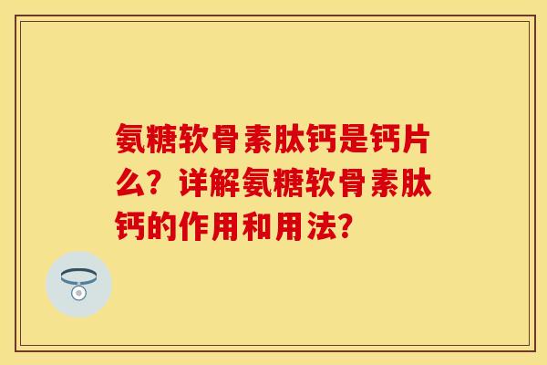氨糖软骨素肽钙是钙片么？详解氨糖软骨素肽钙的作用和用法？