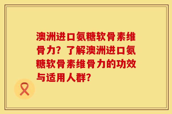 澳洲进口氨糖软骨素维骨力？了解澳洲进口氨糖软骨素维骨力的功效与适用人群？