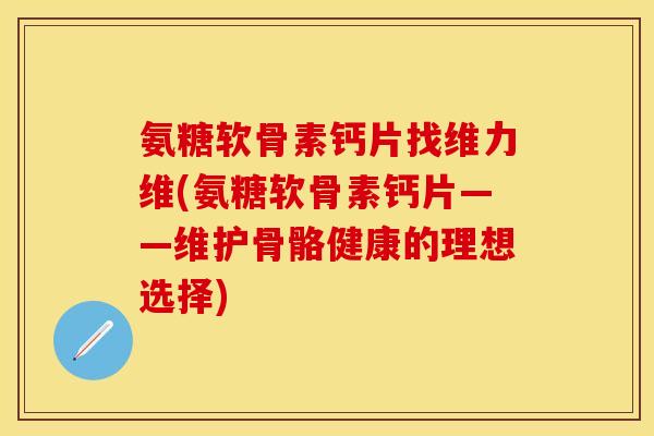 氨糖软骨素钙片找维力维(氨糖软骨素钙片——维护骨骼健康的理想选择)