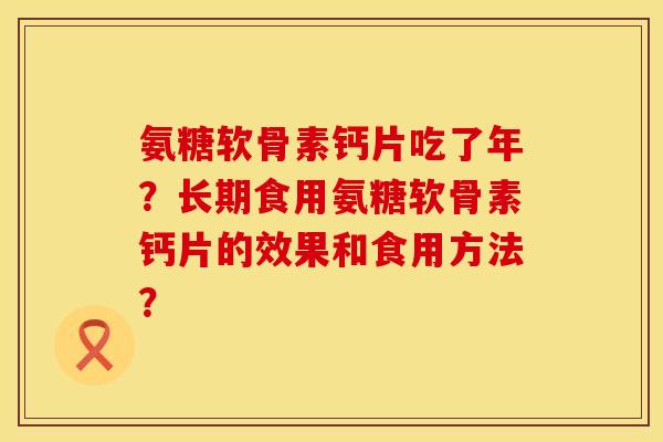 氨糖软骨素钙片吃了年？长期食用氨糖软骨素钙片的效果和食用方法？