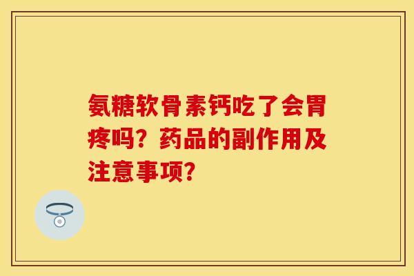 氨糖软骨素钙吃了会胃疼吗？药品的副作用及注意事项？