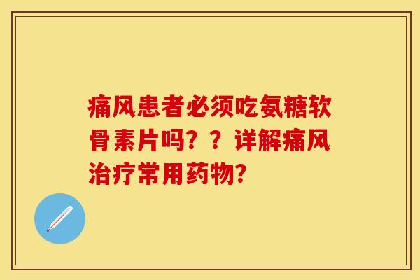 痛风患者必须吃氨糖软骨素片吗？？详解痛风治疗常用药物？