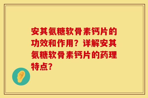 安其氨糖软骨素钙片的功效和作用？详解安其氨糖软骨素钙片的药理特点？