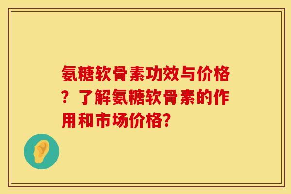 氨糖软骨素功效与价格？了解氨糖软骨素的作用和市场价格？