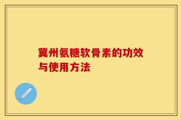 冀州氨糖软骨素的功效与使用方法