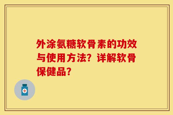 外涂氨糖软骨素的功效与使用方法？详解软骨保健品？