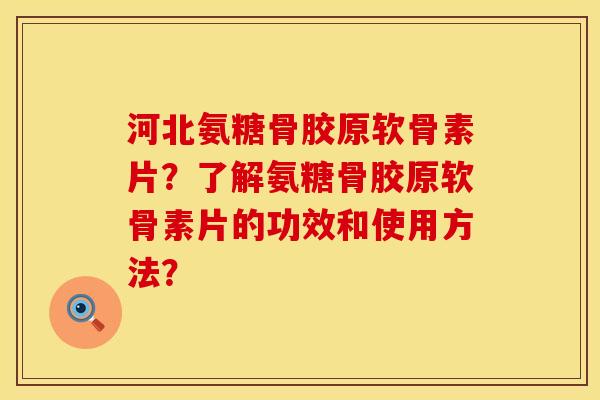 河北氨糖骨胶原软骨素片？了解氨糖骨胶原软骨素片的功效和使用方法？