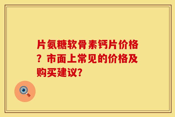片氨糖软骨素钙片价格？市面上常见的价格及购买建议？