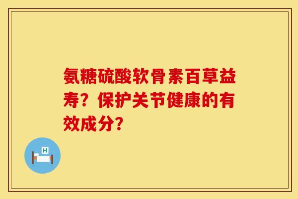 氨糖硫酸软骨素百草益寿？保护关节健康的有效成分？