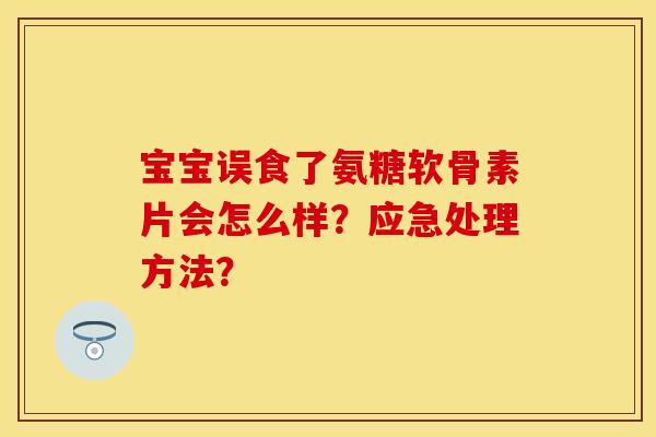 宝宝误食了氨糖软骨素片会怎么样？应急处理方法？