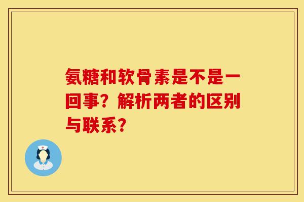 氨糖和软骨素是不是一回事？解析两者的区别与联系？