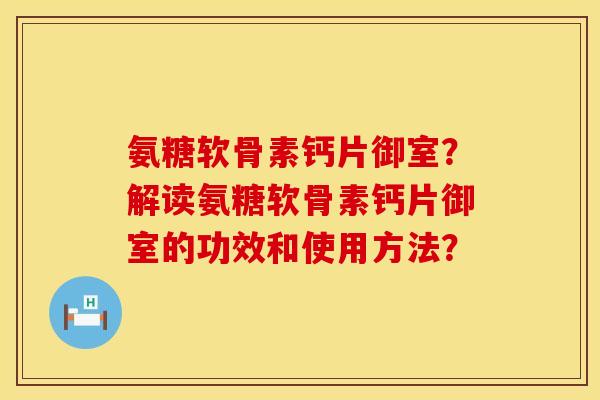 氨糖软骨素钙片御室？解读氨糖软骨素钙片御室的功效和使用方法？
