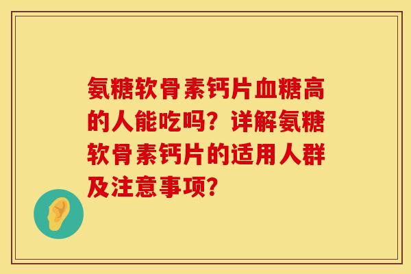 氨糖软骨素钙片血糖高的人能吃吗？详解氨糖软骨素钙片的适用人群及注意事项？