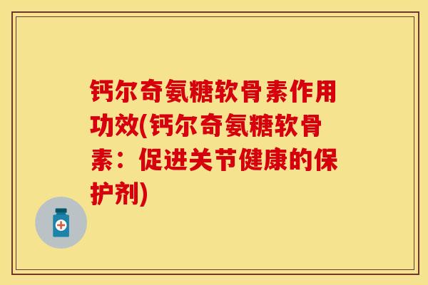 钙尔奇氨糖软骨素作用功效(钙尔奇氨糖软骨素：促进关节健康的保护剂)