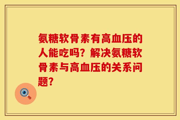 氨糖软骨素有高血压的人能吃吗？解决氨糖软骨素与高血压的关系问题？