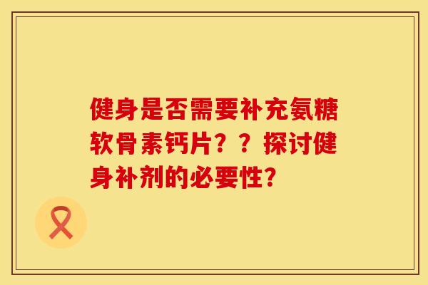 健身是否需要补充氨糖软骨素钙片？？探讨健身补剂的必要性？