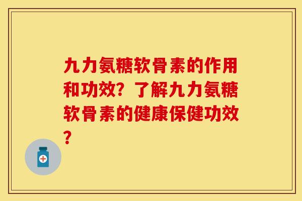 九力氨糖软骨素的作用和功效？了解九力氨糖软骨素的健康保健功效？