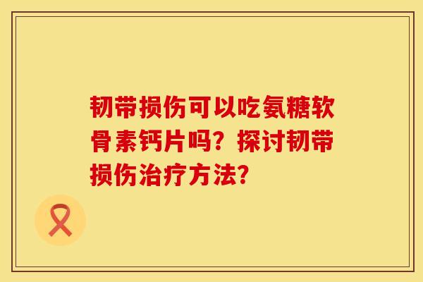 韧带损伤可以吃氨糖软骨素钙片吗？探讨韧带损伤治疗方法？