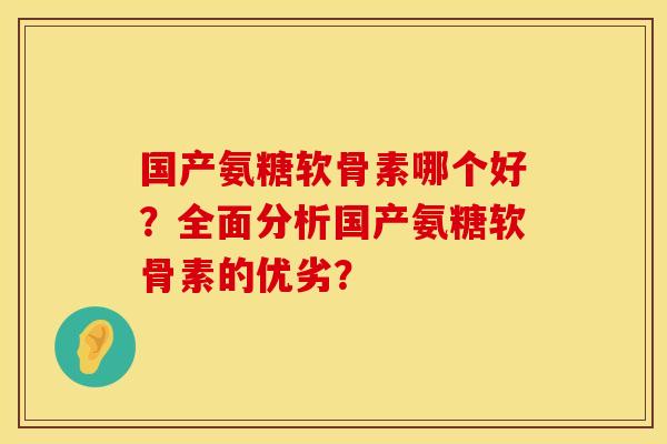 国产氨糖软骨素哪个好？全面分析国产氨糖软骨素的优劣？