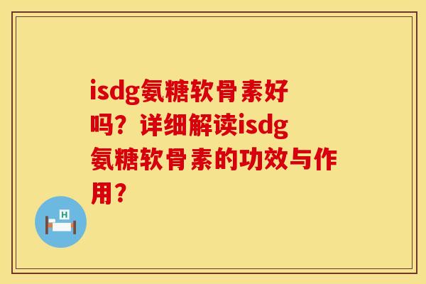 isdg氨糖软骨素好吗？详细解读isdg氨糖软骨素的功效与作用？