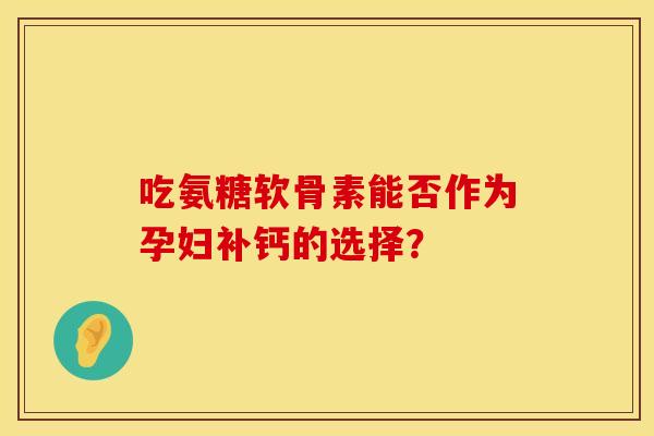 吃氨糖软骨素能否作为孕妇补钙的选择？
