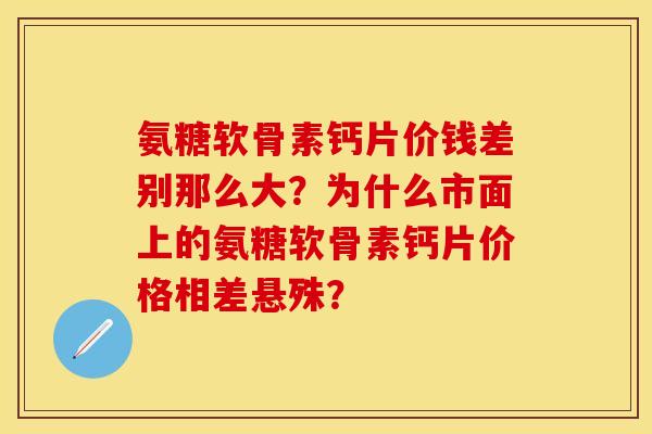 氨糖软骨素钙片价钱差别那么大？为什么市面上的氨糖软骨素钙片价格相差悬殊？