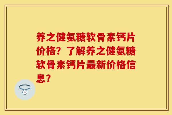 养之健氨糖软骨素钙片价格？了解养之健氨糖软骨素钙片最新价格信息？
