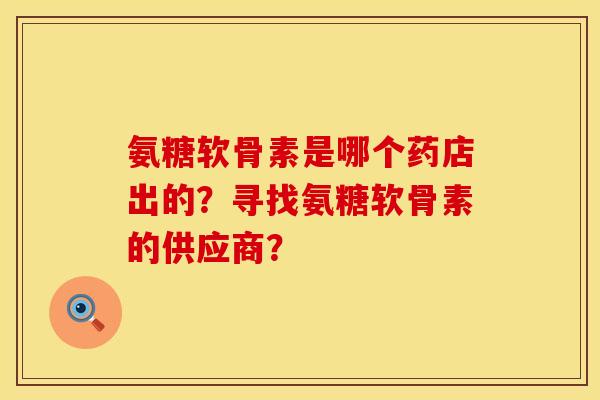 氨糖软骨素是哪个药店出的？寻找氨糖软骨素的供应商？