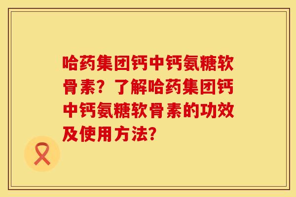 哈药集团钙中钙氨糖软骨素？了解哈药集团钙中钙氨糖软骨素的功效及使用方法？