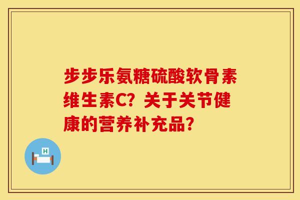 步步乐氨糖硫酸软骨素维生素C？关于关节健康的营养补充品？