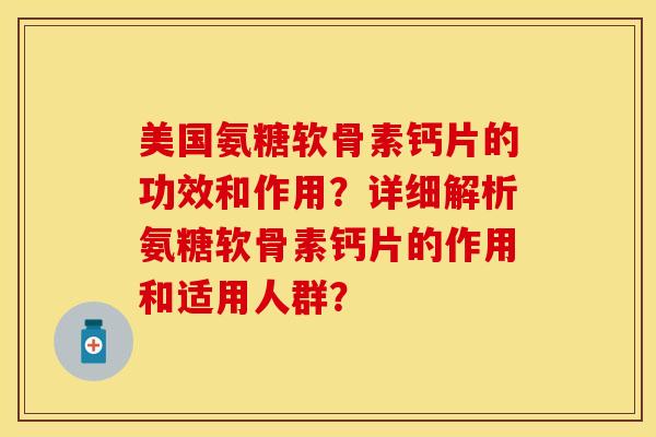 美国氨糖软骨素钙片的功效和作用？详细解析氨糖软骨素钙片的作用和适用人群？