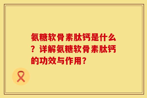 氨糖软骨素肽钙是什么？详解氨糖软骨素肽钙的功效与作用？