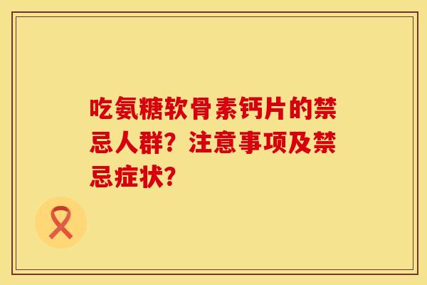 吃氨糖软骨素钙片的禁忌人群？注意事项及禁忌症状？