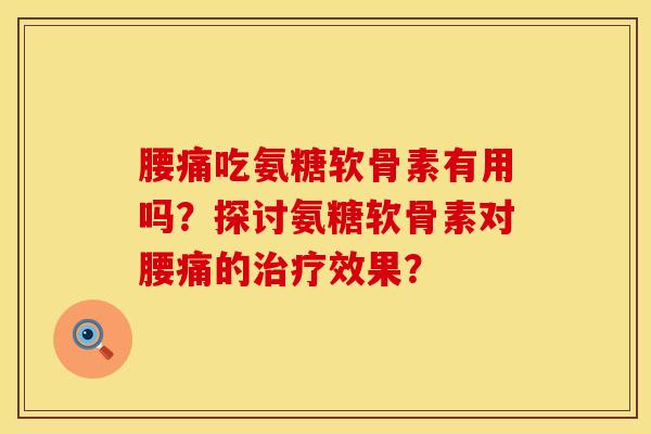 腰痛吃氨糖软骨素有用吗？探讨氨糖软骨素对腰痛的治疗效果？