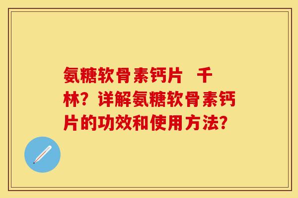 氨糖软骨素钙片  千林？详解氨糖软骨素钙片的功效和使用方法？