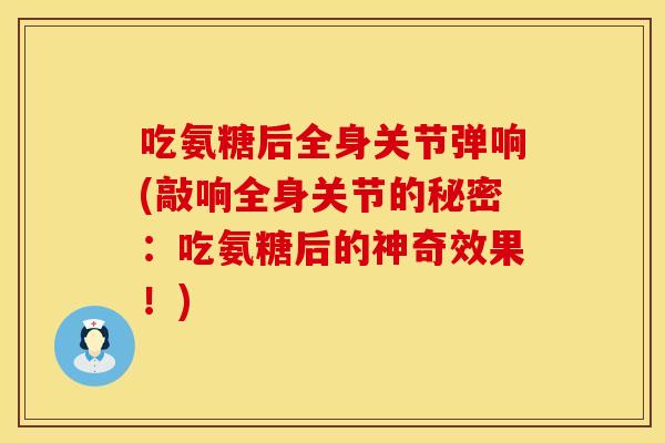 吃氨糖后全身关节弹响(敲响全身关节的秘密：吃氨糖后的神奇效果！)