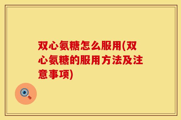 双心氨糖怎么服用(双心氨糖的服用方法及注意事项)