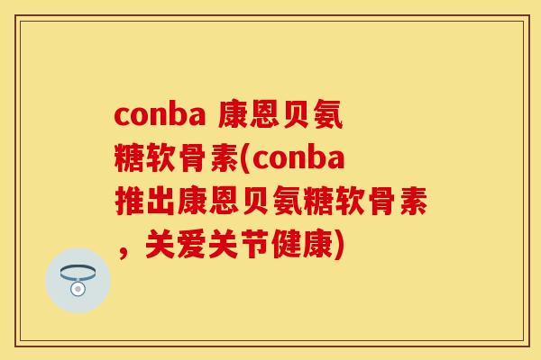 conba 康恩贝氨糖软骨素(conba推出康恩贝氨糖软骨素，关爱关节健康)