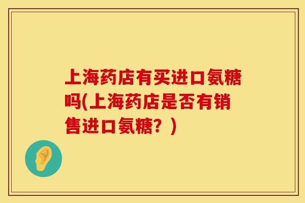 上海药店有买进口氨糖吗(上海药店是否有销售进口氨糖？)