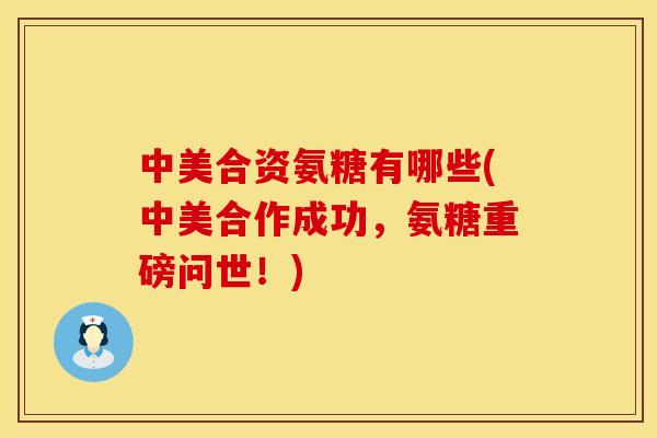 中美合资氨糖有哪些(中美合作成功，氨糖重磅问世！)