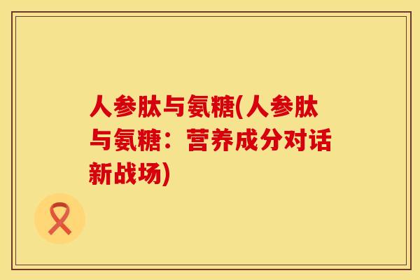 人参肽与氨糖(人参肽与氨糖：营养成分对话新战场)