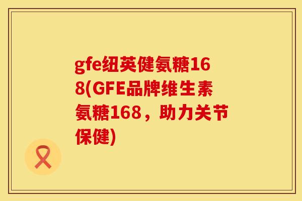 gfe纽英健氨糖168(GFE品牌维生素氨糖168，助力关节保健)