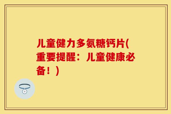 儿童健力多氨糖钙片(重要提醒：儿童健康必备！)