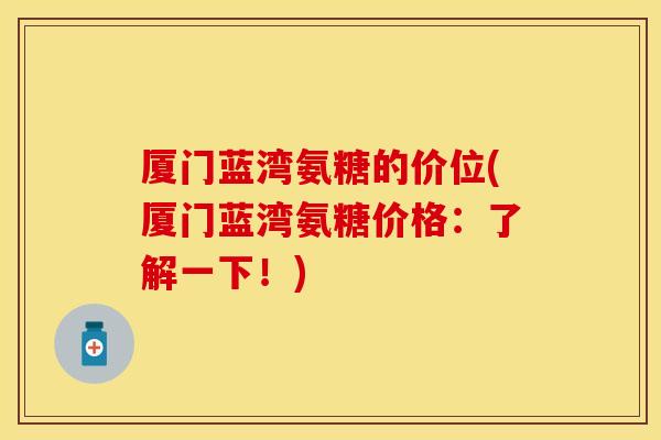 厦门蓝湾氨糖的价位(厦门蓝湾氨糖价格：了解一下！)